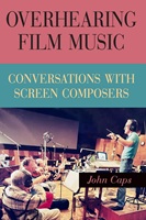 Overhearing Film Music: Conversations with Screen Composers by John Caps